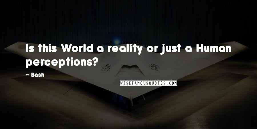 Bash Quotes: Is this World a reality or just a Human perceptions?