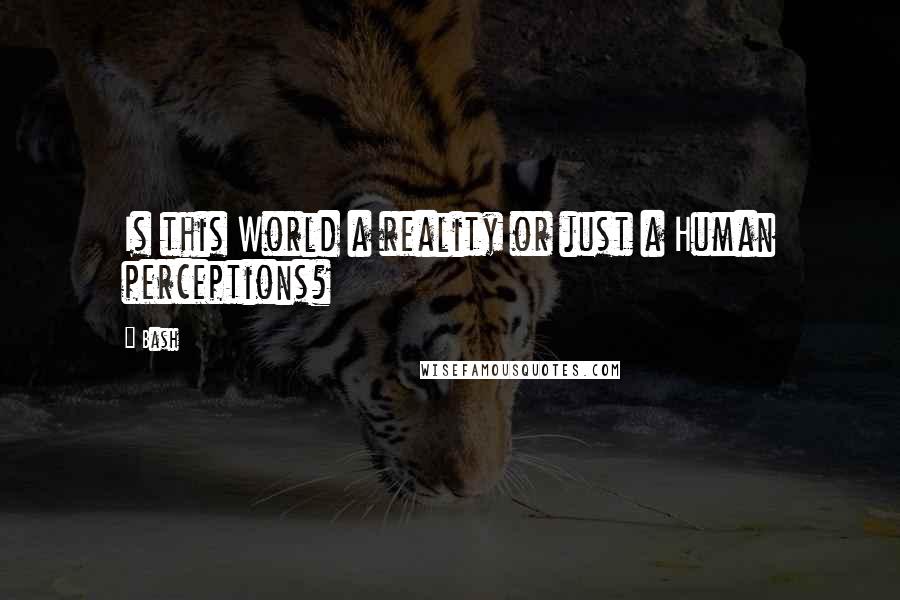 Bash Quotes: Is this World a reality or just a Human perceptions?