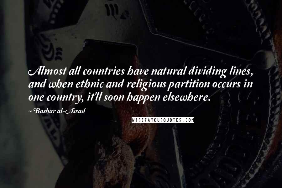 Bashar Al-Assad Quotes: Almost all countries have natural dividing lines, and when ethnic and religious partition occurs in one country, it'll soon happen elsewhere.