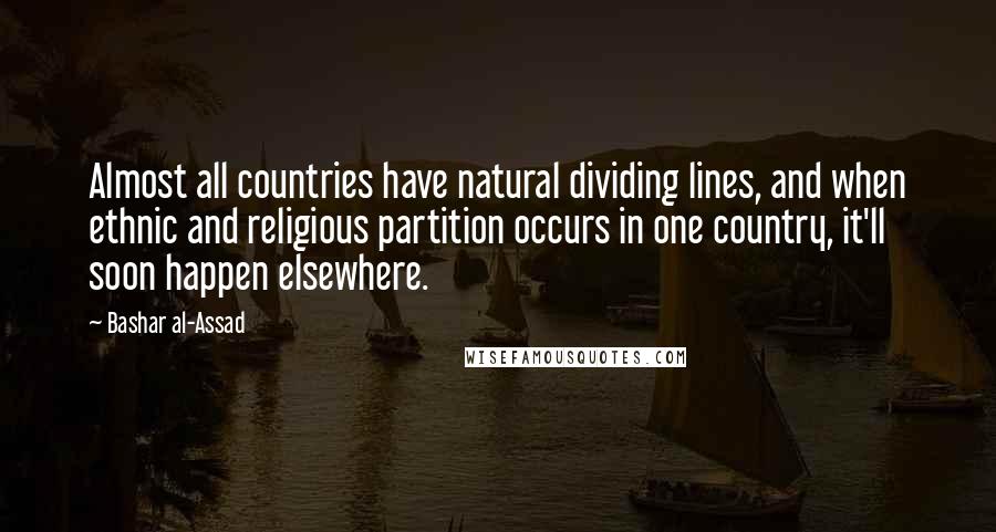 Bashar Al-Assad Quotes: Almost all countries have natural dividing lines, and when ethnic and religious partition occurs in one country, it'll soon happen elsewhere.