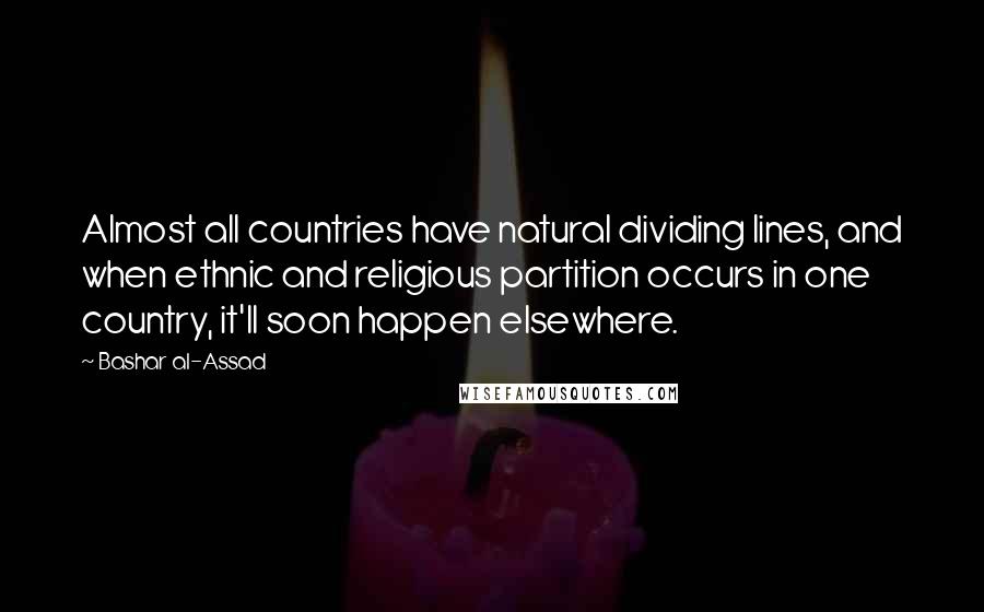 Bashar Al-Assad Quotes: Almost all countries have natural dividing lines, and when ethnic and religious partition occurs in one country, it'll soon happen elsewhere.