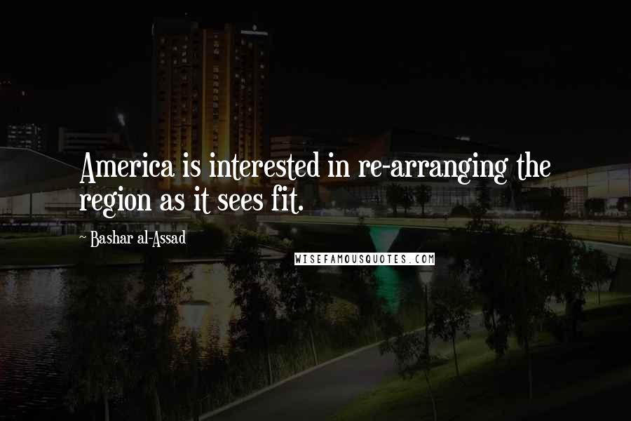Bashar Al-Assad Quotes: America is interested in re-arranging the region as it sees fit.