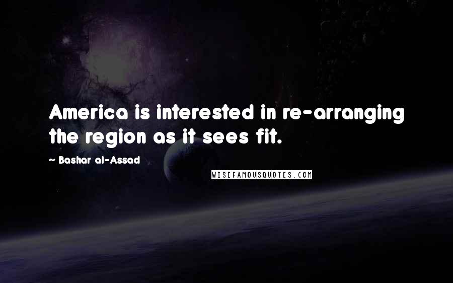 Bashar Al-Assad Quotes: America is interested in re-arranging the region as it sees fit.