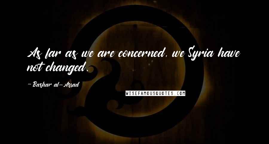 Bashar Al-Assad Quotes: As far as we are concerned, we Syria have not changed.