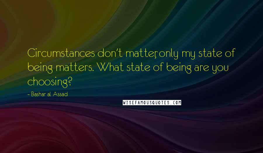 Bashar Al-Assad Quotes: Circumstances don't matter, only my state of being matters. What state of being are you choosing?