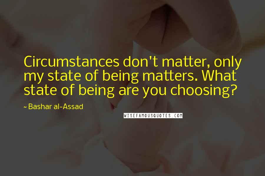 Bashar Al-Assad Quotes: Circumstances don't matter, only my state of being matters. What state of being are you choosing?