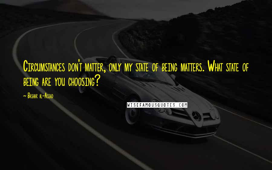 Bashar Al-Assad Quotes: Circumstances don't matter, only my state of being matters. What state of being are you choosing?