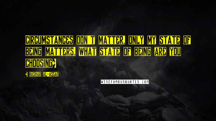 Bashar Al-Assad Quotes: Circumstances don't matter, only my state of being matters. What state of being are you choosing?