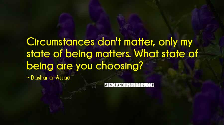 Bashar Al-Assad Quotes: Circumstances don't matter, only my state of being matters. What state of being are you choosing?