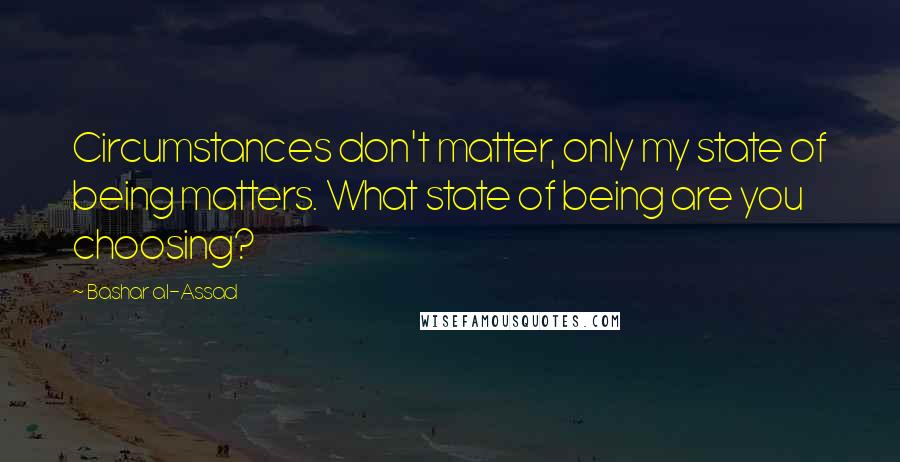 Bashar Al-Assad Quotes: Circumstances don't matter, only my state of being matters. What state of being are you choosing?