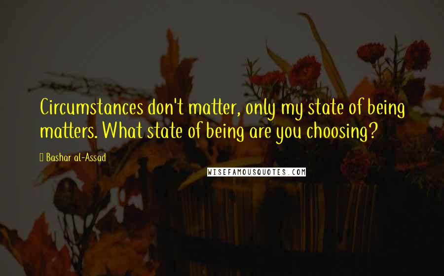 Bashar Al-Assad Quotes: Circumstances don't matter, only my state of being matters. What state of being are you choosing?