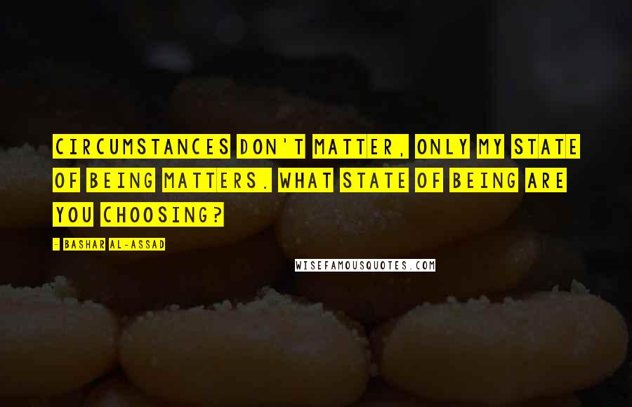 Bashar Al-Assad Quotes: Circumstances don't matter, only my state of being matters. What state of being are you choosing?