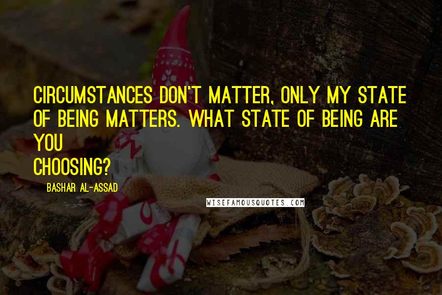 Bashar Al-Assad Quotes: Circumstances don't matter, only my state of being matters. What state of being are you choosing?