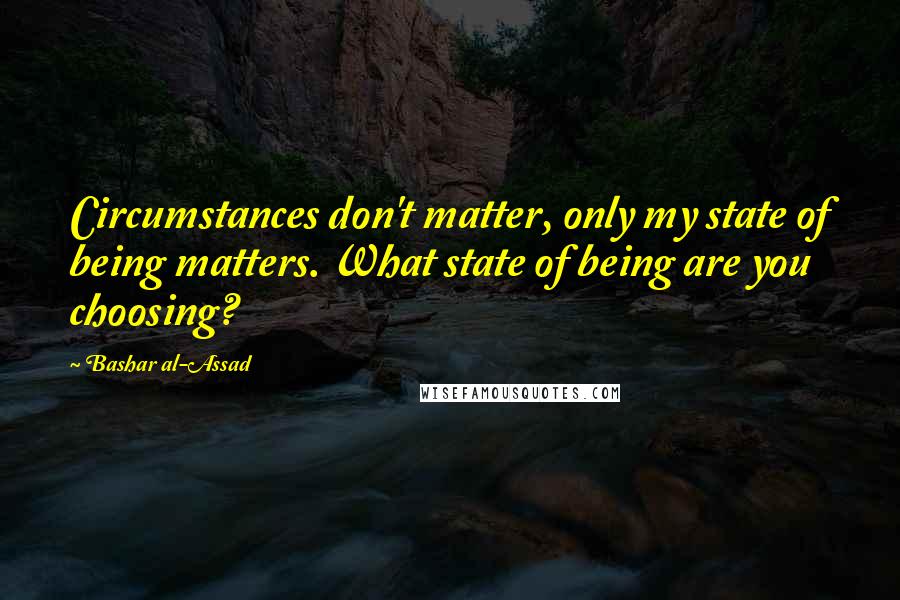 Bashar Al-Assad Quotes: Circumstances don't matter, only my state of being matters. What state of being are you choosing?