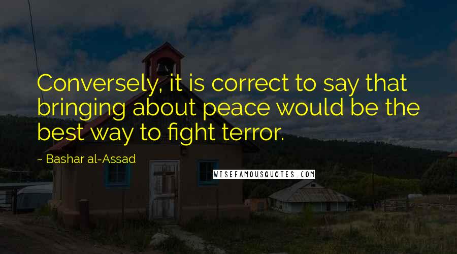 Bashar Al-Assad Quotes: Conversely, it is correct to say that bringing about peace would be the best way to fight terror.