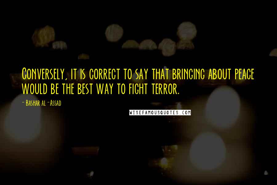 Bashar Al-Assad Quotes: Conversely, it is correct to say that bringing about peace would be the best way to fight terror.