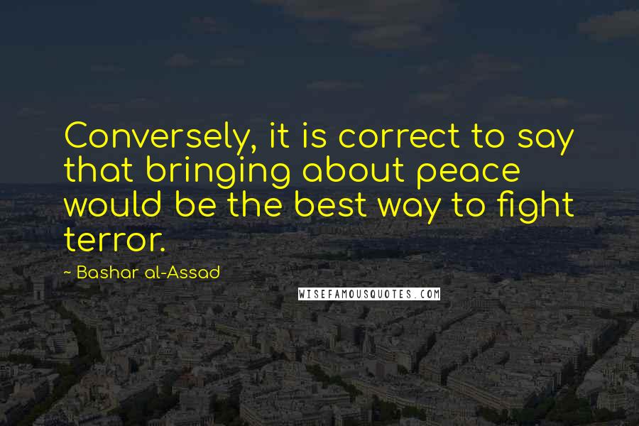 Bashar Al-Assad Quotes: Conversely, it is correct to say that bringing about peace would be the best way to fight terror.