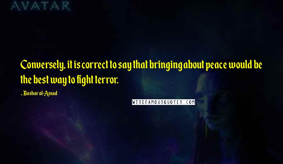 Bashar Al-Assad Quotes: Conversely, it is correct to say that bringing about peace would be the best way to fight terror.