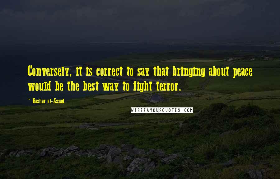 Bashar Al-Assad Quotes: Conversely, it is correct to say that bringing about peace would be the best way to fight terror.