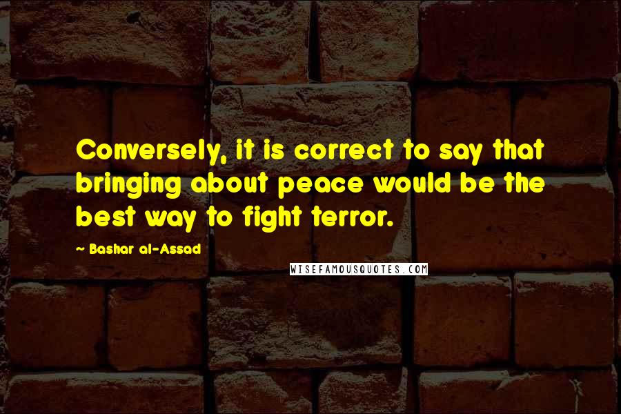 Bashar Al-Assad Quotes: Conversely, it is correct to say that bringing about peace would be the best way to fight terror.