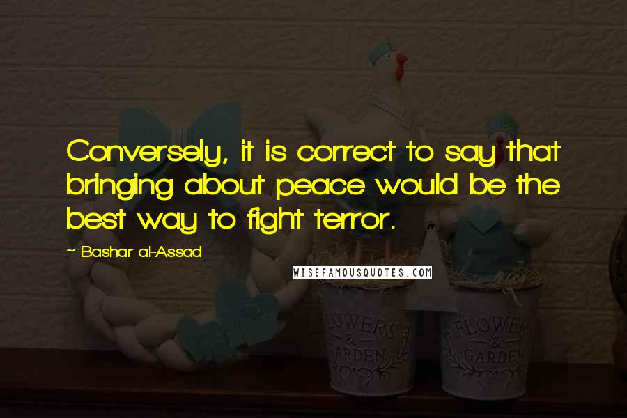 Bashar Al-Assad Quotes: Conversely, it is correct to say that bringing about peace would be the best way to fight terror.