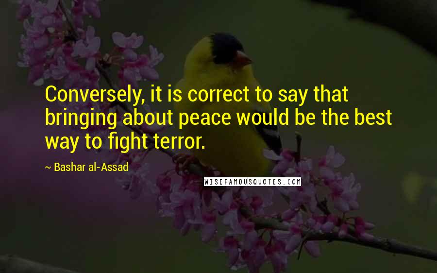 Bashar Al-Assad Quotes: Conversely, it is correct to say that bringing about peace would be the best way to fight terror.