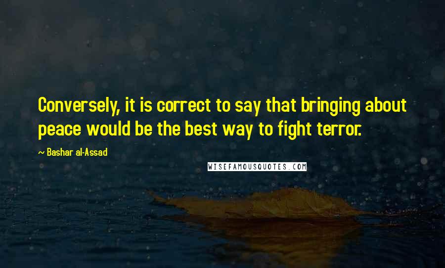 Bashar Al-Assad Quotes: Conversely, it is correct to say that bringing about peace would be the best way to fight terror.