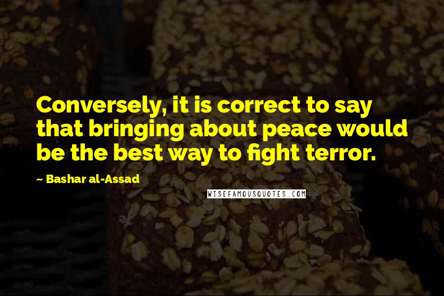 Bashar Al-Assad Quotes: Conversely, it is correct to say that bringing about peace would be the best way to fight terror.