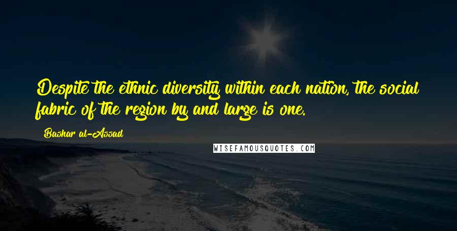 Bashar Al-Assad Quotes: Despite the ethnic diversity within each nation, the social fabric of the region by and large is one.
