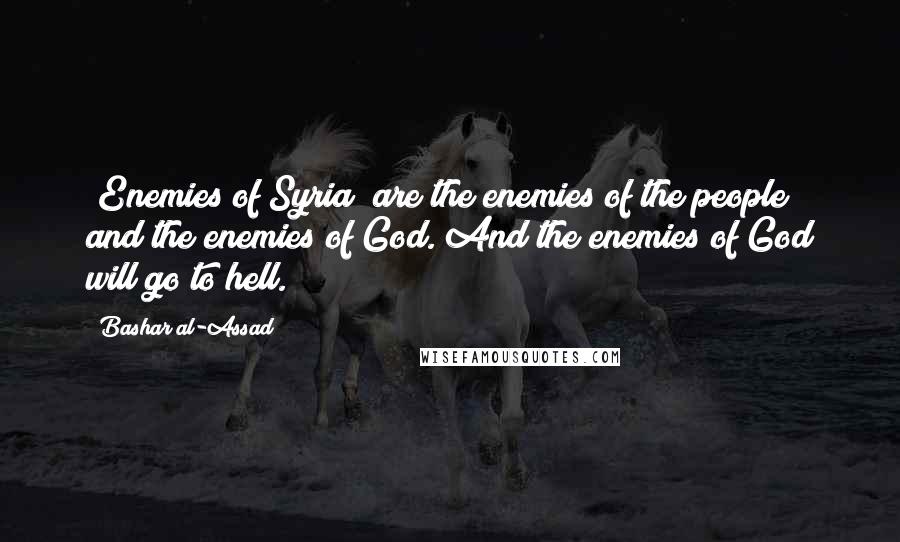 Bashar Al-Assad Quotes: [Enemies of Syria] are the enemies of the people and the enemies of God. And the enemies of God will go to hell.