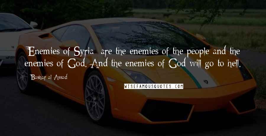 Bashar Al-Assad Quotes: [Enemies of Syria] are the enemies of the people and the enemies of God. And the enemies of God will go to hell.