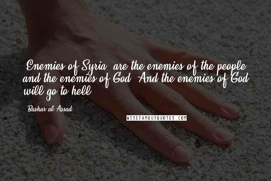 Bashar Al-Assad Quotes: [Enemies of Syria] are the enemies of the people and the enemies of God. And the enemies of God will go to hell.