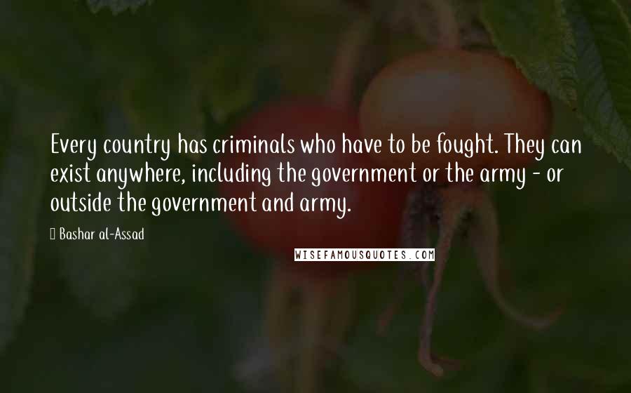 Bashar Al-Assad Quotes: Every country has criminals who have to be fought. They can exist anywhere, including the government or the army - or outside the government and army.