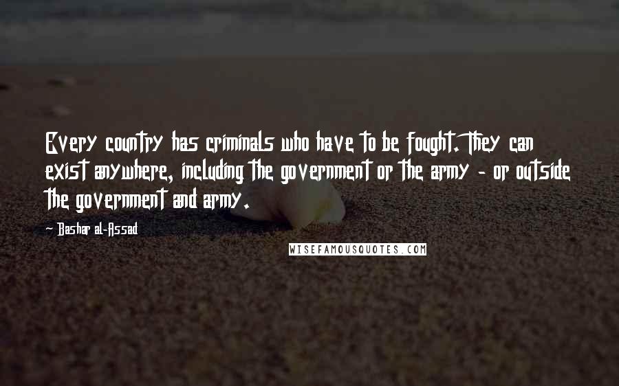 Bashar Al-Assad Quotes: Every country has criminals who have to be fought. They can exist anywhere, including the government or the army - or outside the government and army.