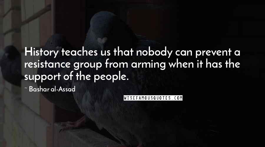 Bashar Al-Assad Quotes: History teaches us that nobody can prevent a resistance group from arming when it has the support of the people.