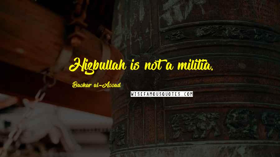 Bashar Al-Assad Quotes: Hizbullah is not a militia.