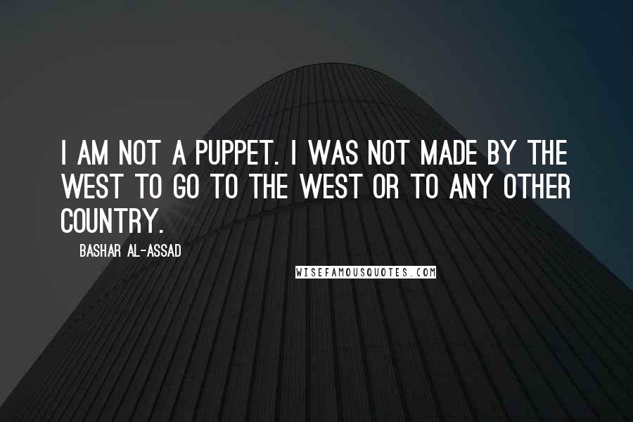 Bashar Al-Assad Quotes: I am not a puppet. I was not made by the West to go to the West or to any other country.