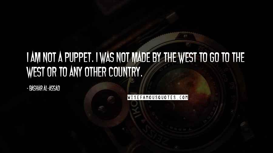 Bashar Al-Assad Quotes: I am not a puppet. I was not made by the West to go to the West or to any other country.