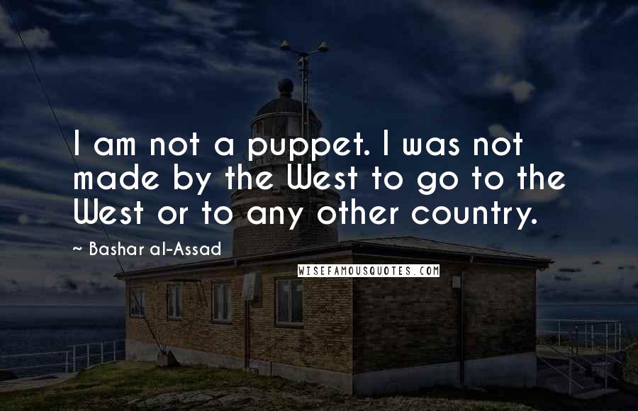 Bashar Al-Assad Quotes: I am not a puppet. I was not made by the West to go to the West or to any other country.