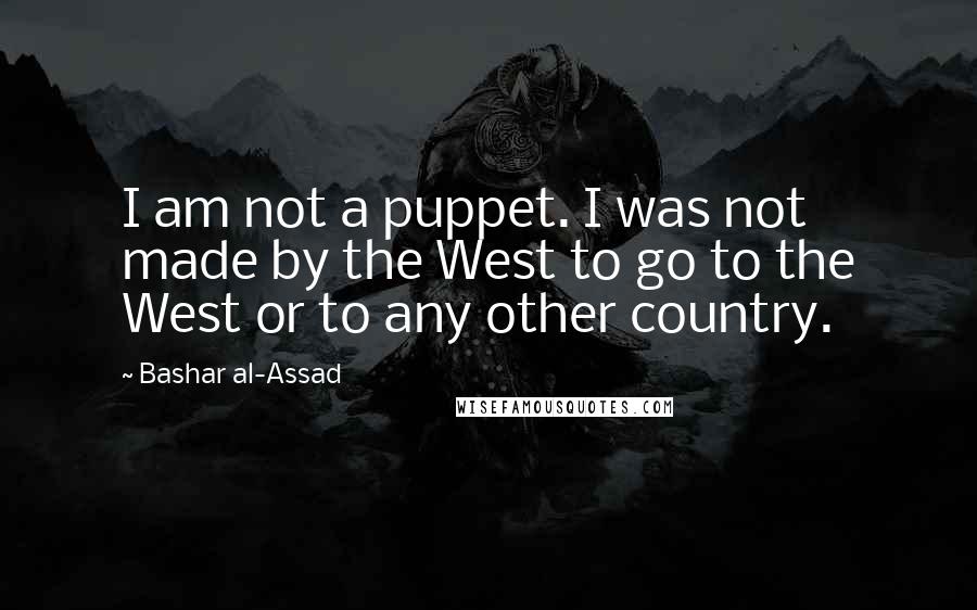 Bashar Al-Assad Quotes: I am not a puppet. I was not made by the West to go to the West or to any other country.