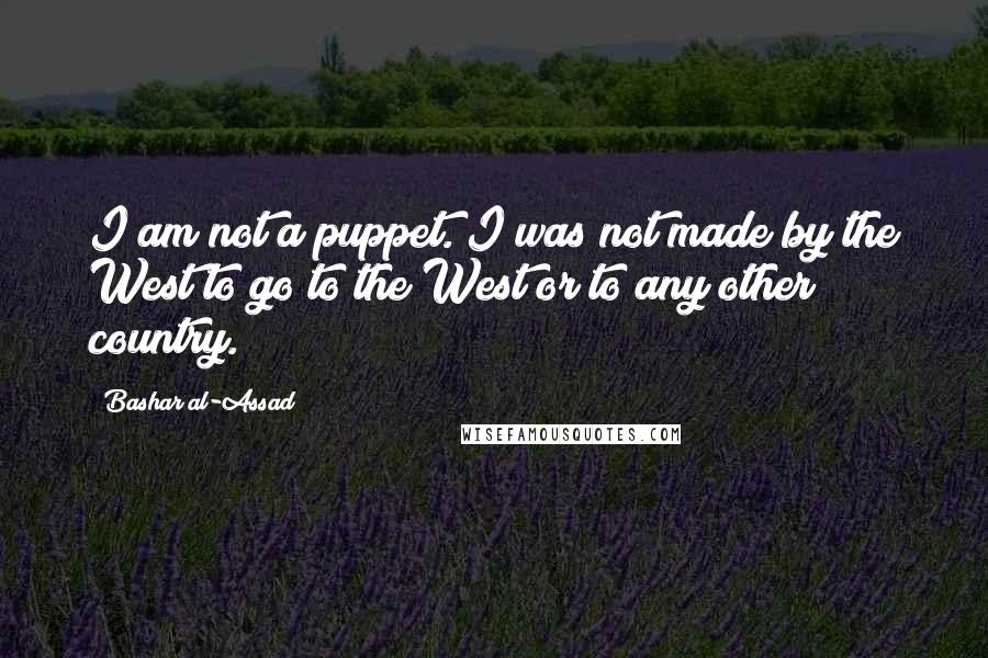 Bashar Al-Assad Quotes: I am not a puppet. I was not made by the West to go to the West or to any other country.