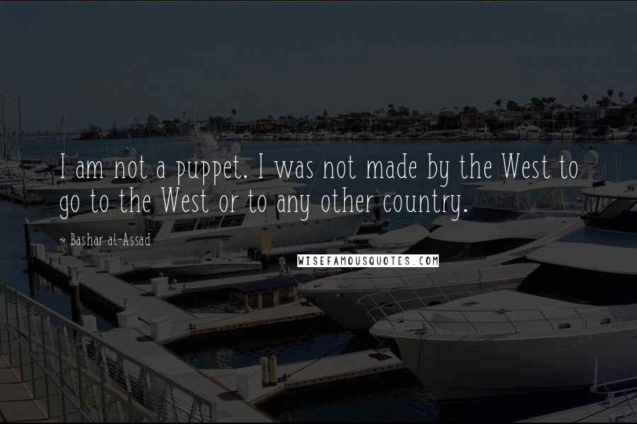 Bashar Al-Assad Quotes: I am not a puppet. I was not made by the West to go to the West or to any other country.