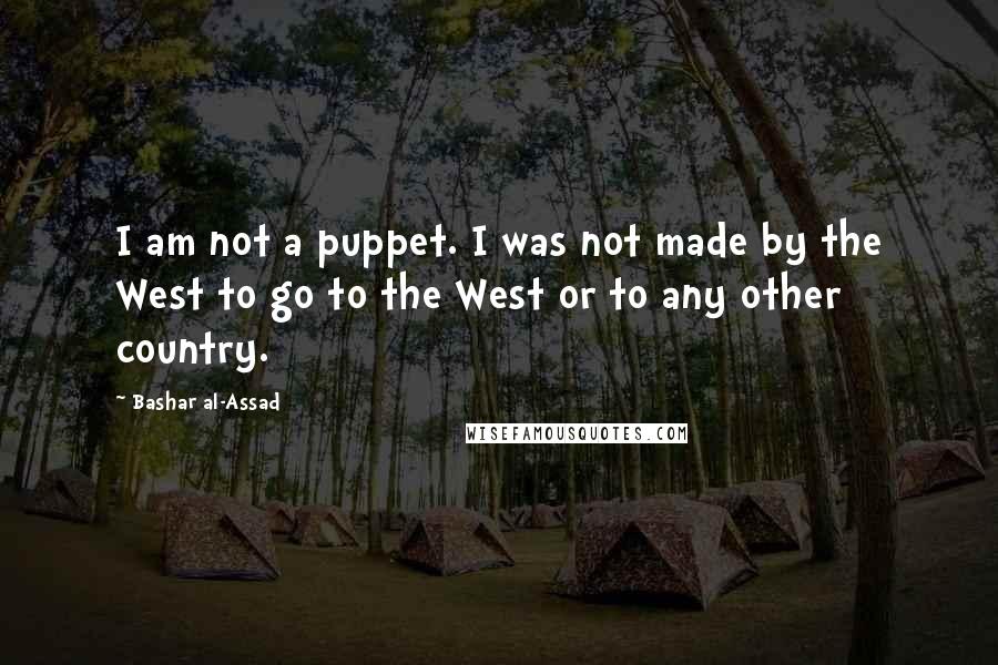 Bashar Al-Assad Quotes: I am not a puppet. I was not made by the West to go to the West or to any other country.