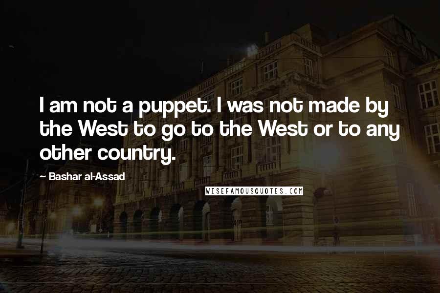 Bashar Al-Assad Quotes: I am not a puppet. I was not made by the West to go to the West or to any other country.