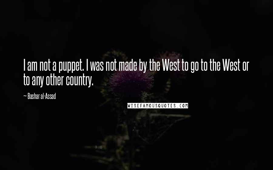 Bashar Al-Assad Quotes: I am not a puppet. I was not made by the West to go to the West or to any other country.