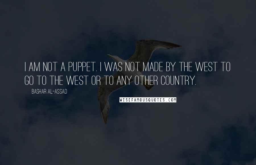 Bashar Al-Assad Quotes: I am not a puppet. I was not made by the West to go to the West or to any other country.