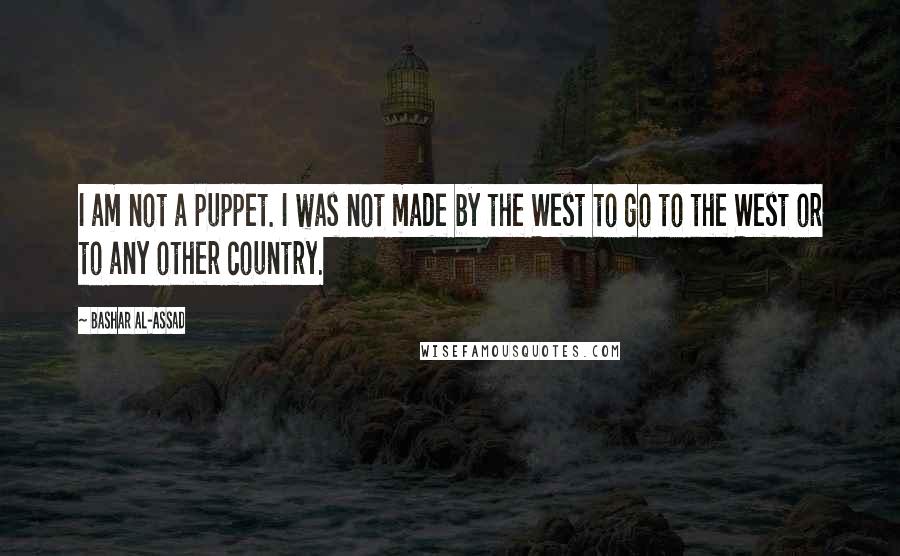 Bashar Al-Assad Quotes: I am not a puppet. I was not made by the West to go to the West or to any other country.