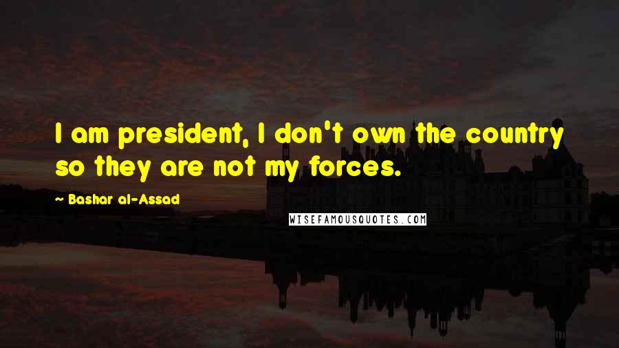 Bashar Al-Assad Quotes: I am president, I don't own the country so they are not my forces.