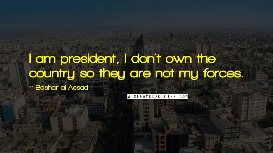 Bashar Al-Assad Quotes: I am president, I don't own the country so they are not my forces.