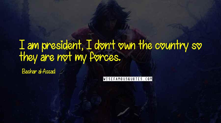 Bashar Al-Assad Quotes: I am president, I don't own the country so they are not my forces.